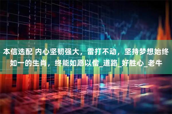 本信选配 内心坚韧强大，雷打不动，坚持梦想始终如一的生肖，终能如愿以偿_道路_好胜心_老牛