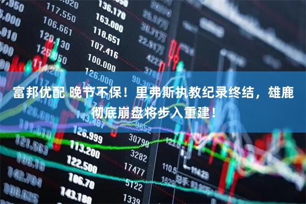 富邦优配 晚节不保！里弗斯执教纪录终结，雄鹿彻底崩盘将步入重建！