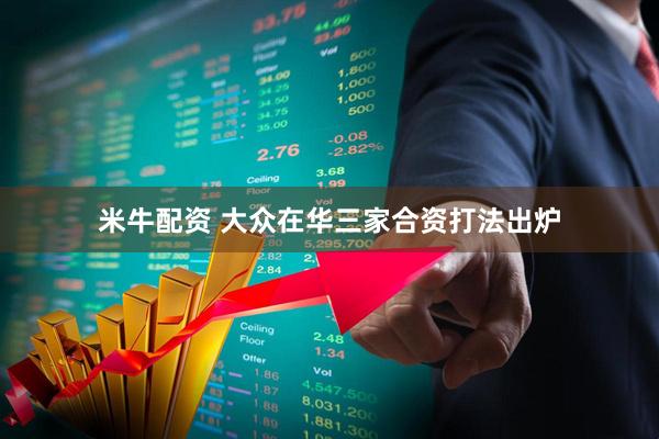 米牛配资 大众在华三家合资打法出炉