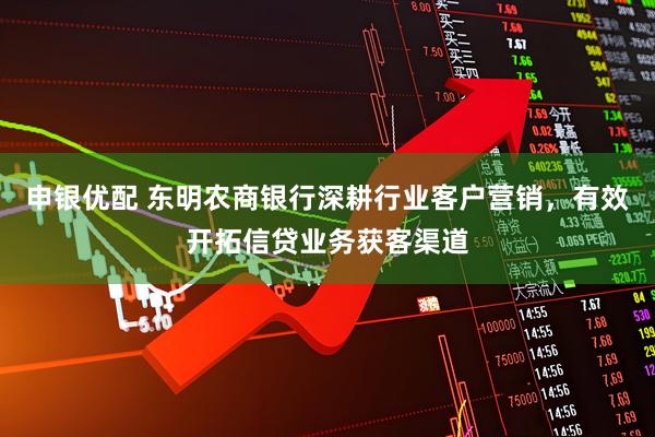 申银优配 东明农商银行深耕行业客户营销，有效开拓信贷业务获客渠道