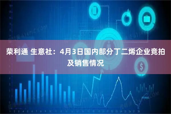 荣利通 生意社：4月3日国内部分丁二烯企业竞拍及销售情况
