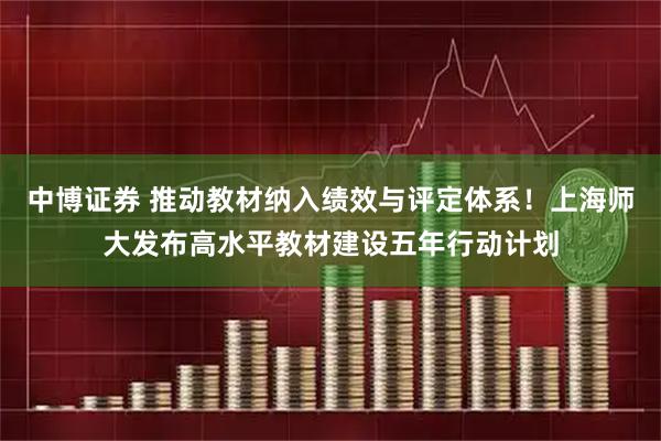 中博证券 推动教材纳入绩效与评定体系！上海师大发布高水平教材建设五年行动计划