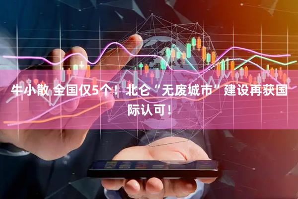 牛小散 全国仅5个！北仑“无废城市”建设再获国际认可！