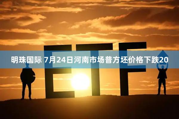 明珠国际 7月24日河南市场普方坯价格下跌20