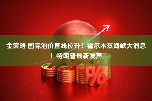 金策略 国际油价直线拉升！霍尔木兹海峡大消息！特朗普最新发声