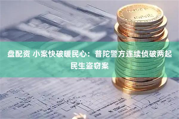 盘配资 小案快破暖民心：普陀警方连续侦破两起民生盗窃案