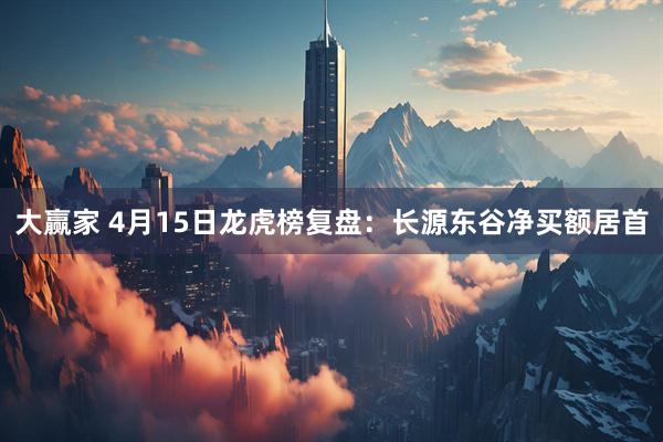 大赢家 4月15日龙虎榜复盘：长源东谷净买额居首